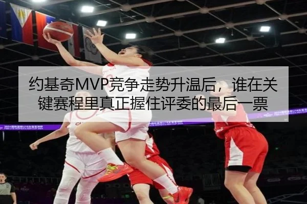 约基奇MVP竞争走势升温后，谁在关键赛程里真正握住评委的最后一票